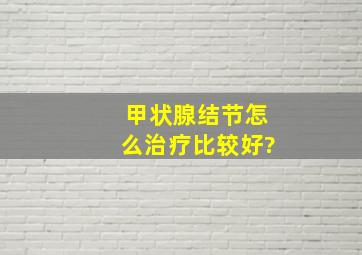 甲状腺结节怎么治疗比较好?