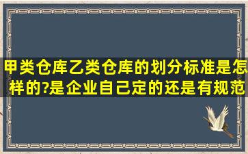 甲类仓库、乙类仓库的划分标准是怎样的?是企业自己定的,还是有规范...