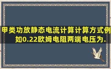 甲类功放静态电流计算,、计算方式、例如0.22欧姆电阻两端电压为...