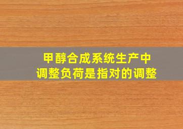 甲醇合成系统生产中,调整负荷是指对()的调整。