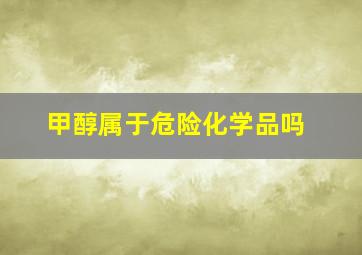 甲醇属于危险化学品吗