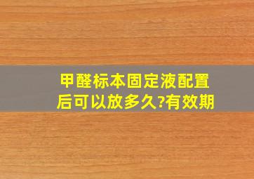 甲醛标本固定液,配置后可以放多久?(有效期)