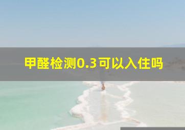 甲醛检测0.3可以入住吗