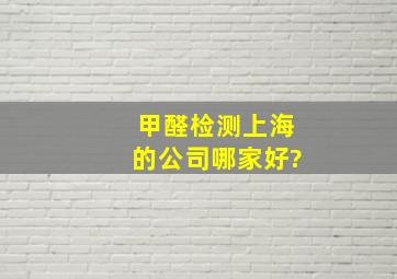 甲醛检测上海的公司哪家好?