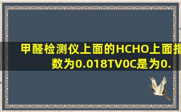 甲醛检测仪上面的HCHO上面指数为0.018,TV0C是为0.189是什么意思,...