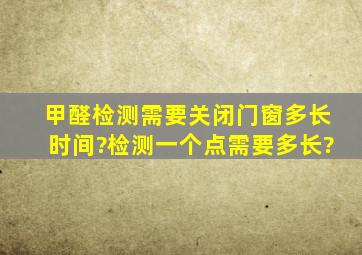 甲醛检测需要关闭门窗多长时间?检测一个点需要多长?