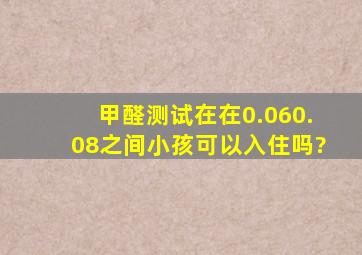 甲醛测试在在0.060.08之间,小孩可以入住吗?