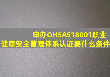 申办OHSAS18001职业健康安全管理体系认证要什么条件