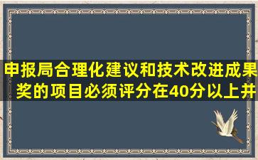 申报局合理化建议和技术改进成果奖的项目,必须评分在40分以上,并已...