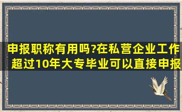 申报职称有用吗?在私营企业工作超过10年,大专毕业,可以直接申报工程...