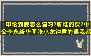 申论到底怎么复习?听谁的课?中公李永新、华图张小龙、钟君的课我都...