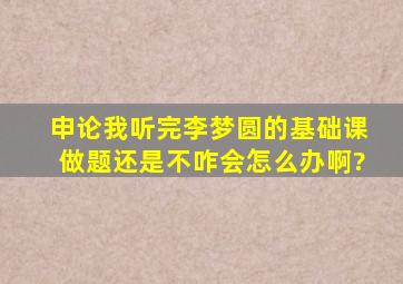 申论我听完李梦圆的基础课,做题还是不咋会怎么办啊?