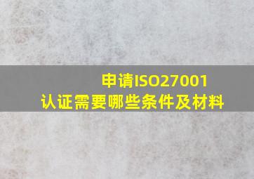 申请ISO27001认证需要哪些条件及材料