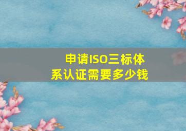 申请ISO三标体系认证需要多少钱