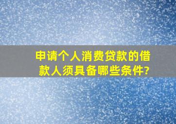 申请个人消费贷款的借款人须具备哪些条件?