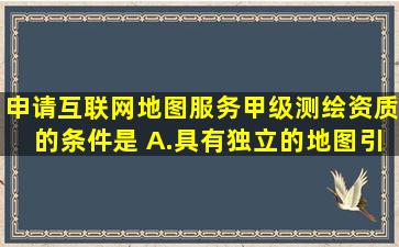 申请互联网地图服务甲级测绘资质的条件是( )。A.具有独立的地图引擎...