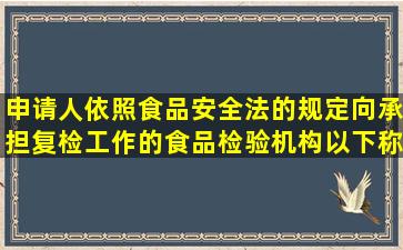 申请人依照食品安全法的规定向承担复检工作的食品检验机构(以下称...