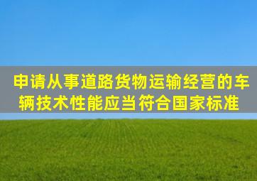 申请从事道路货物运输经营的,车辆技术性能应当符合国家标准( )