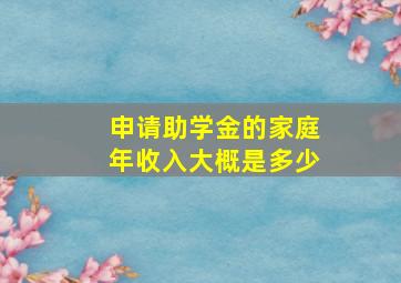 申请助学金的家庭年收入大概是多少