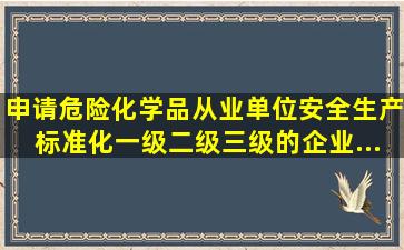 申请危险化学品从业单位安全生产标准化一级、二级、三级的企业...