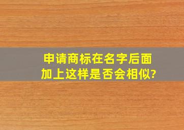 申请商标在名字后面加上这样,是否会相似?