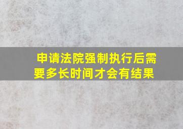 申请法院强制执行后,需要多长时间才会有结果 