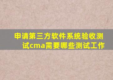 申请第三方软件系统验收测试cma需要哪些测试工作