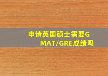 申请英国硕士需要GMAT/GRE成绩吗(