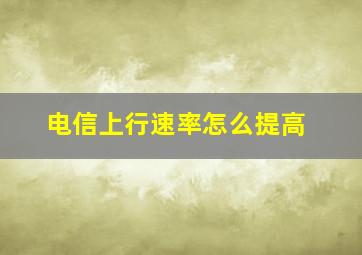 电信上行速率怎么提高