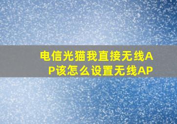 电信光猫我直接无线AP该怎么设置无线AP