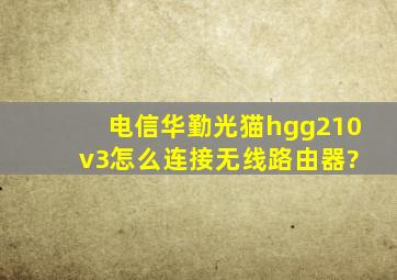 电信华勤光猫hgg210 v3怎么连接无线路由器?