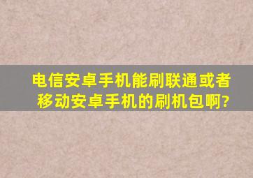 电信安卓手机能刷联通或者移动安卓手机的刷机包啊?