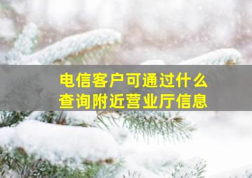 电信客户可通过什么查询附近营业厅信息