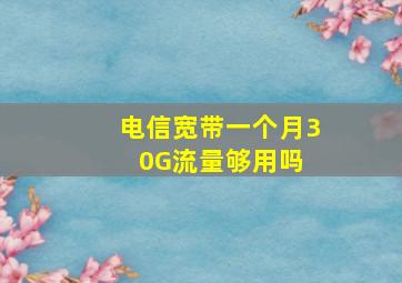 电信宽带一个月30G流量够用吗 