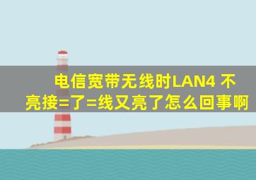 电信宽带无线时LAN4 不亮,接=了=线又亮了,怎么回事啊