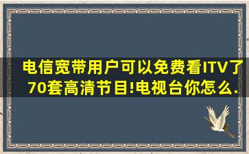 电信宽带用户可以免费看ITV了70套高清节目!电视台你怎么...