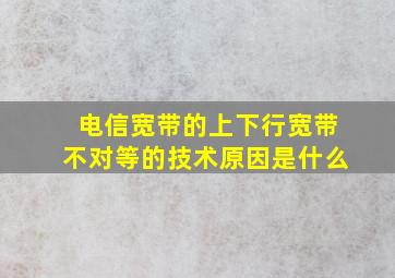 电信宽带的上下行宽带不对等的技术原因是什么