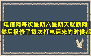 电信网每次星期六星期天就断网 然后报修了每次打电话来的时候都是...