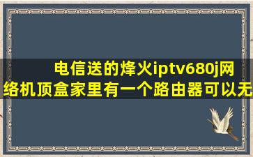 电信送的烽火iptv680j网络机顶盒,家里有一个路由器,可以无线上网,电