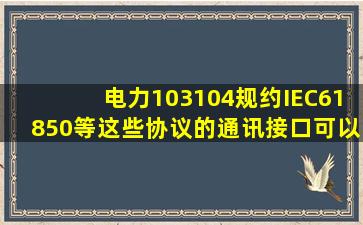 电力103、104规约,IEC61850等,这些协议的通讯接口可以是485接口和...