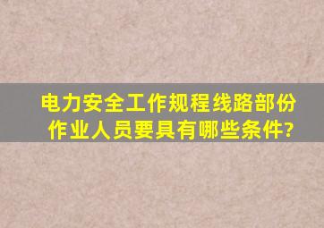 电力安全工作规程线路部份作业人员要具有哪些条件?