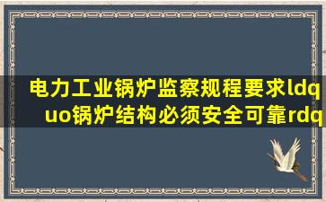 电力工业锅炉监察规程要求“锅炉结构必须安全可靠”其六点基本要求...