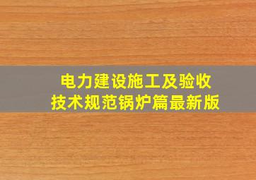 电力建设施工及验收技术规范(锅炉篇)最新版