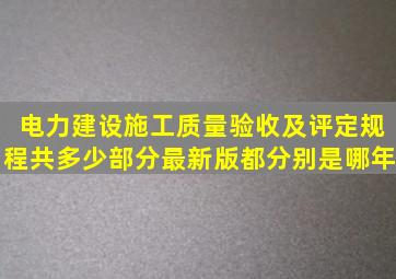 电力建设施工质量验收及评定规程共多少部分最新版都分别是哪年