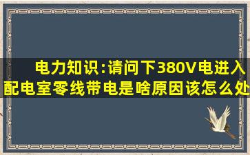 电力知识:请问下380V电进入配电室,零线带电,是啥原因,该怎么处理?