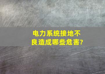 电力系统接地不良造成哪些危害?