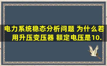 电力系统稳态分析问题 为什么若用升压变压器 额定电压是10.5/121呢?