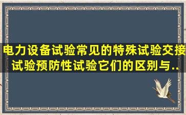 电力设备试验常见的特殊试验、交接试验、预防性试验,它们的区别与...