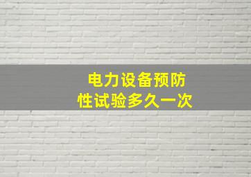 电力设备预防性试验多久一次(