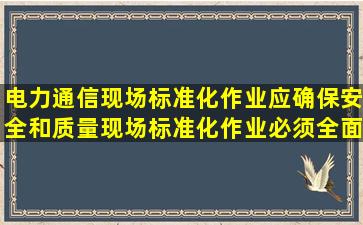 电力通信现场标准化作业应确保安全和质量,现场标准化作业必须全面...